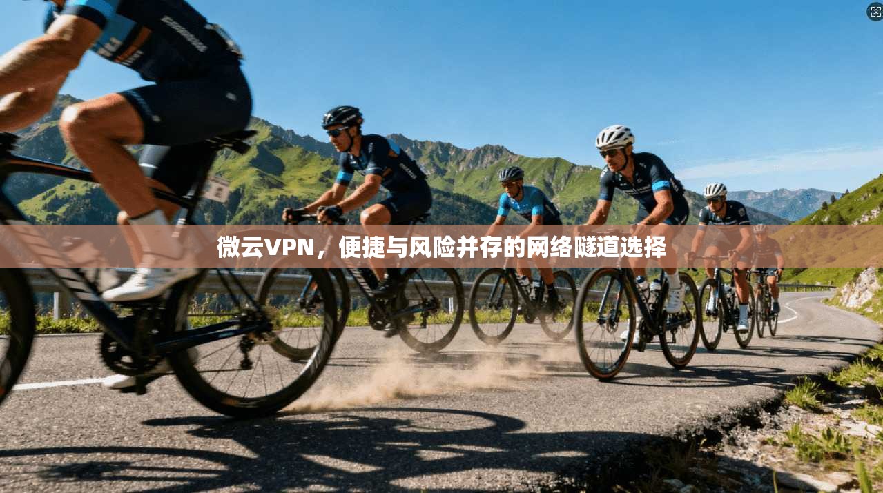 微云VPN,便捷与风险并存的网络隧道选择