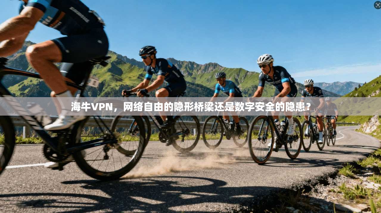 海牛VPN，网络自由的隐形桥梁还是数字安全的隐患？