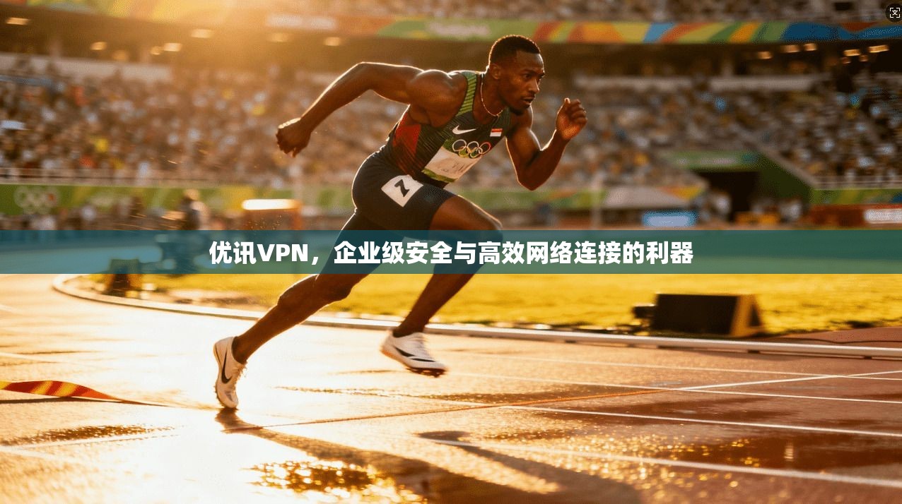 优讯VPN,企业级安全与高效网络连接的利器