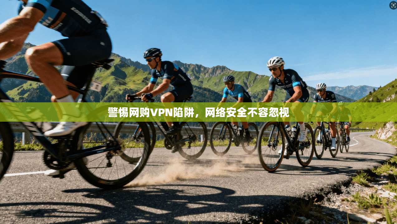警惕网购VPN陷阱，网络安全不容忽视