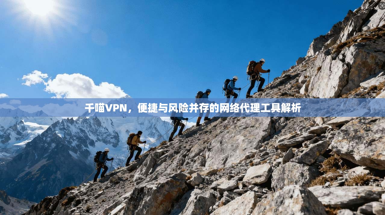 千喵VPN，便捷与风险并存的网络代理工具解析