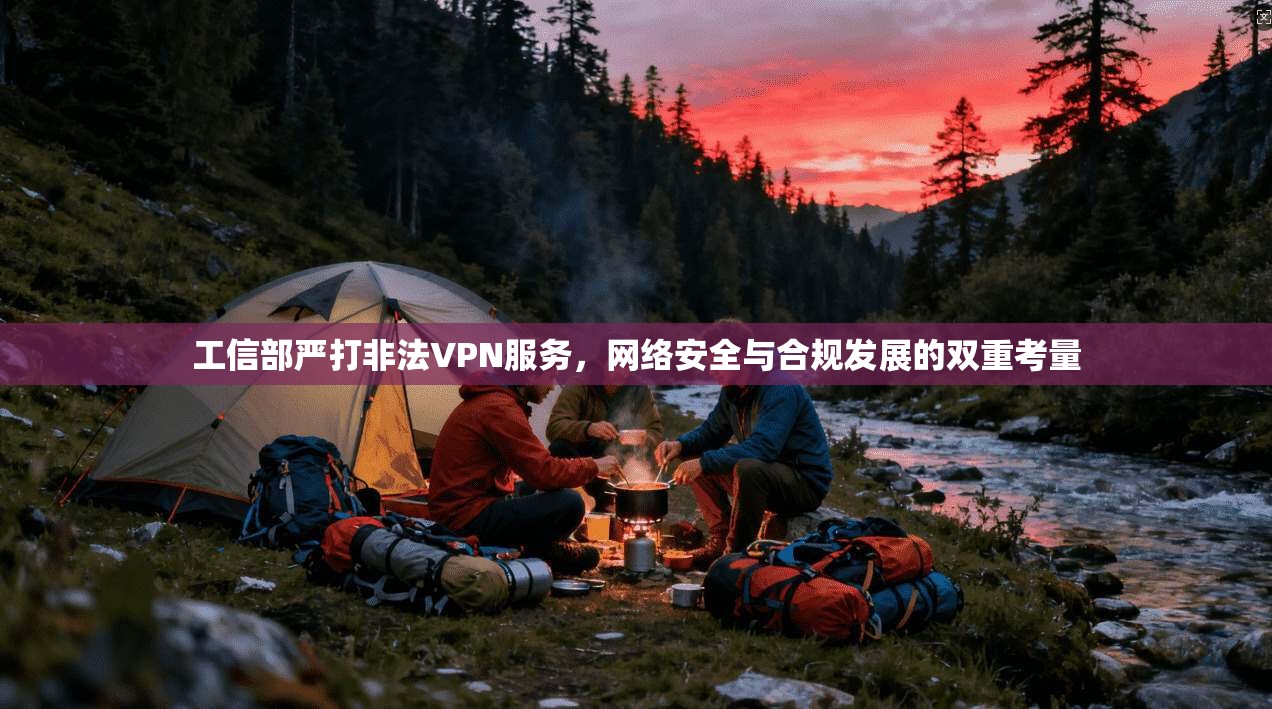 工信部严打非法VPN服务,网络安全与合规发展的双重考量