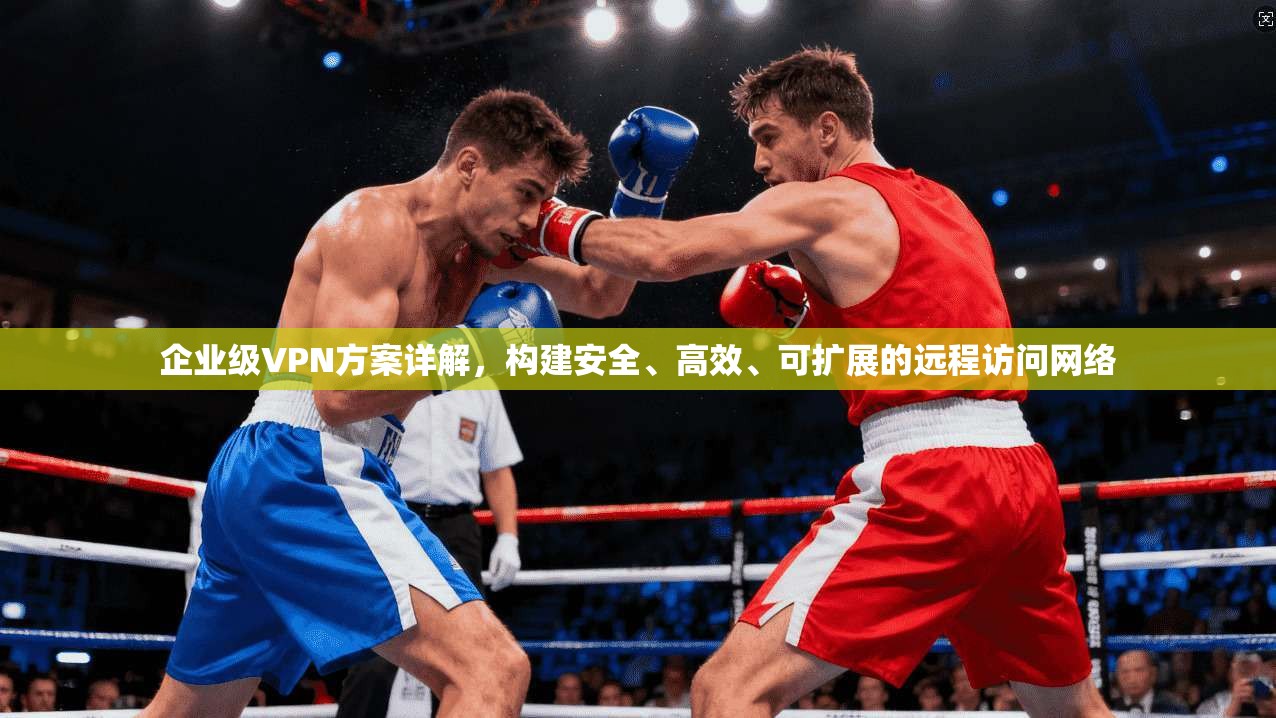 企业级VPN方案详解，构建安全、高效、可扩展的远程访问网络