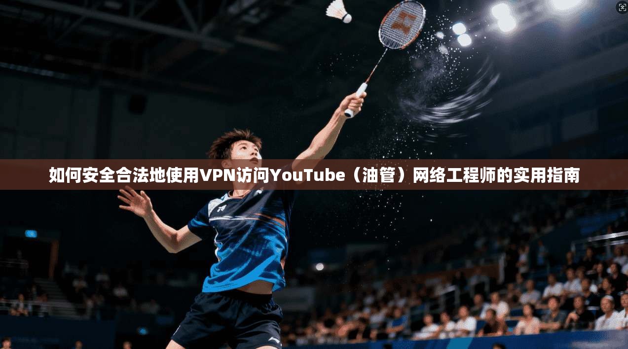 如何安全合法地使用VPN访问YouTube（油管）网络工程师的实用指南