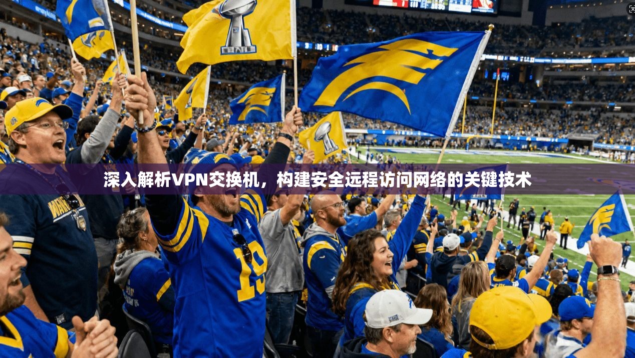 深入解析VPN交换机，构建安全远程访问网络的关键技术