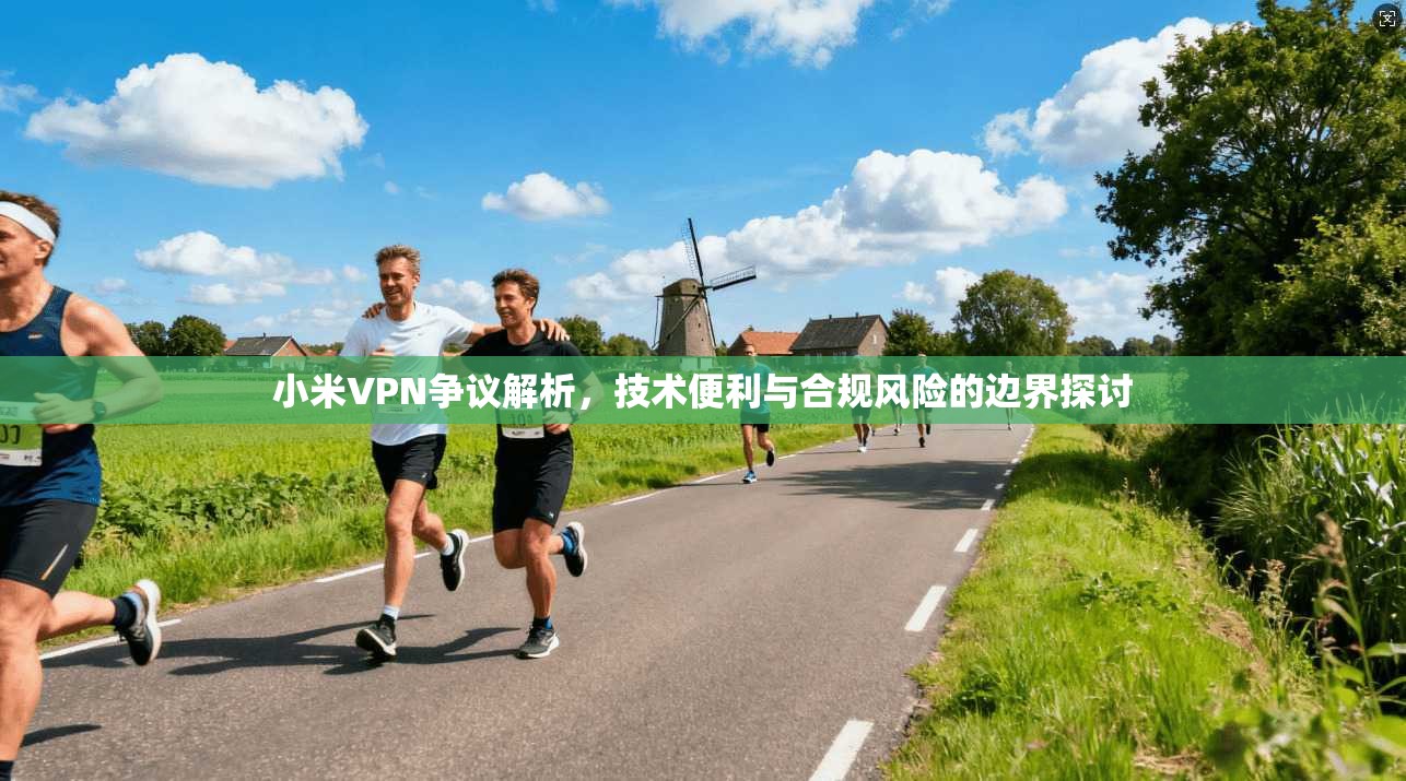 小米VPN争议解析，技术便利与合规风险的边界探讨