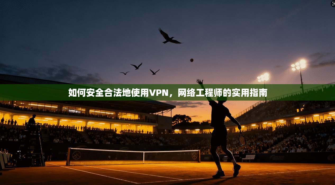 如何安全合法地使用VPN，网络工程师的实用指南