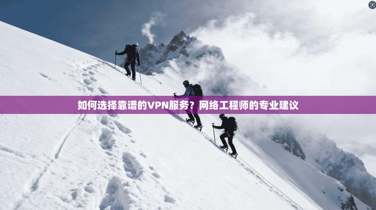 如何选择靠谱的VPN服务？网络工程师的专业建议