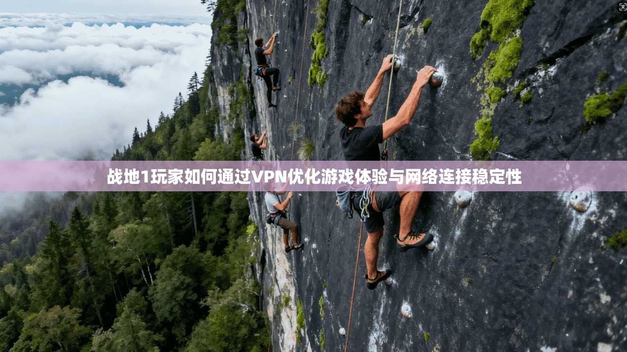 战地1玩家如何通过VPN优化游戏体验与网络连接稳定性