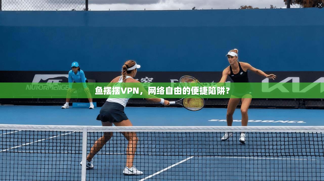 鱼摆摆VPN，网络自由的便捷陷阱？