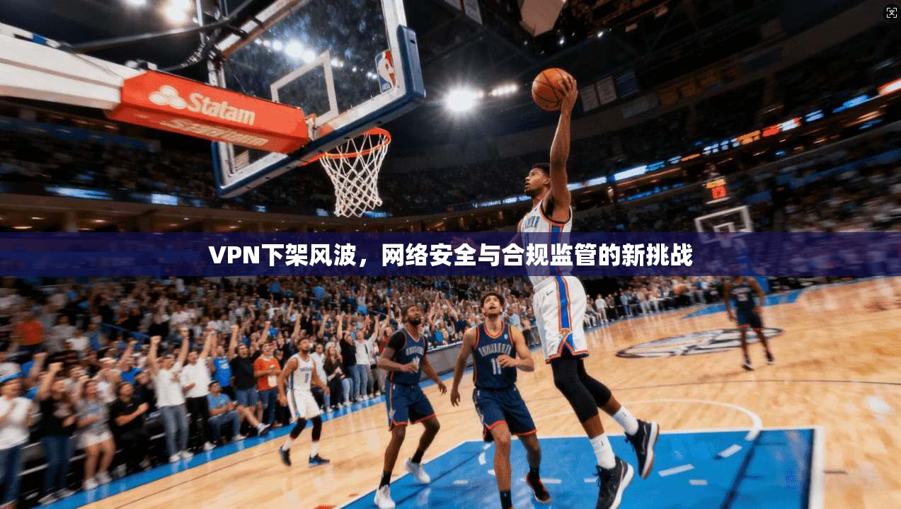 VPN下架风波,网络安全与合规监管的新挑战