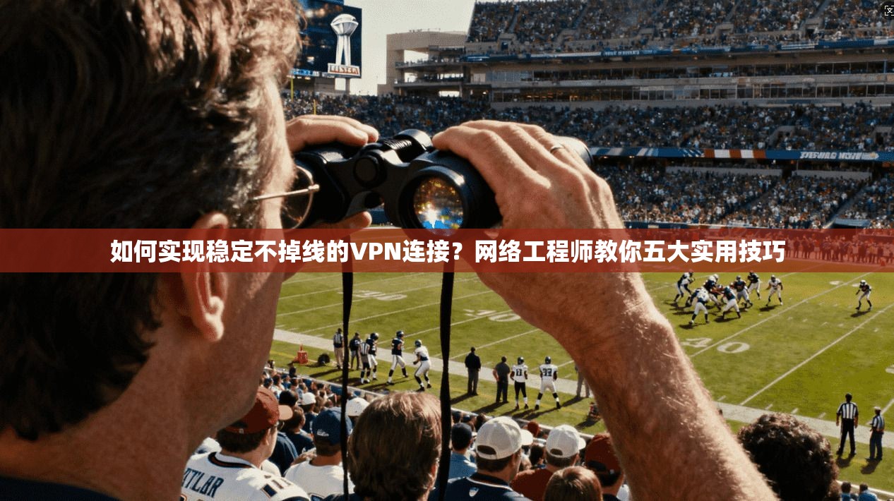 如何实现稳定不掉线的VPN连接?网络工程师教你五大实用技巧