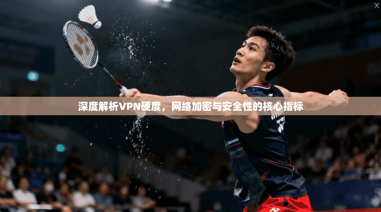 深度解析VPN硬度，网络加密与安全性的核心指标