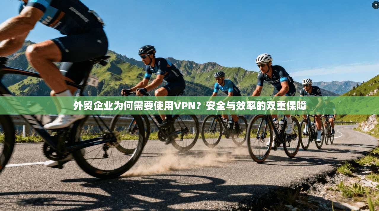 外贸企业为何需要使用VPN？安全与效率的双重保障