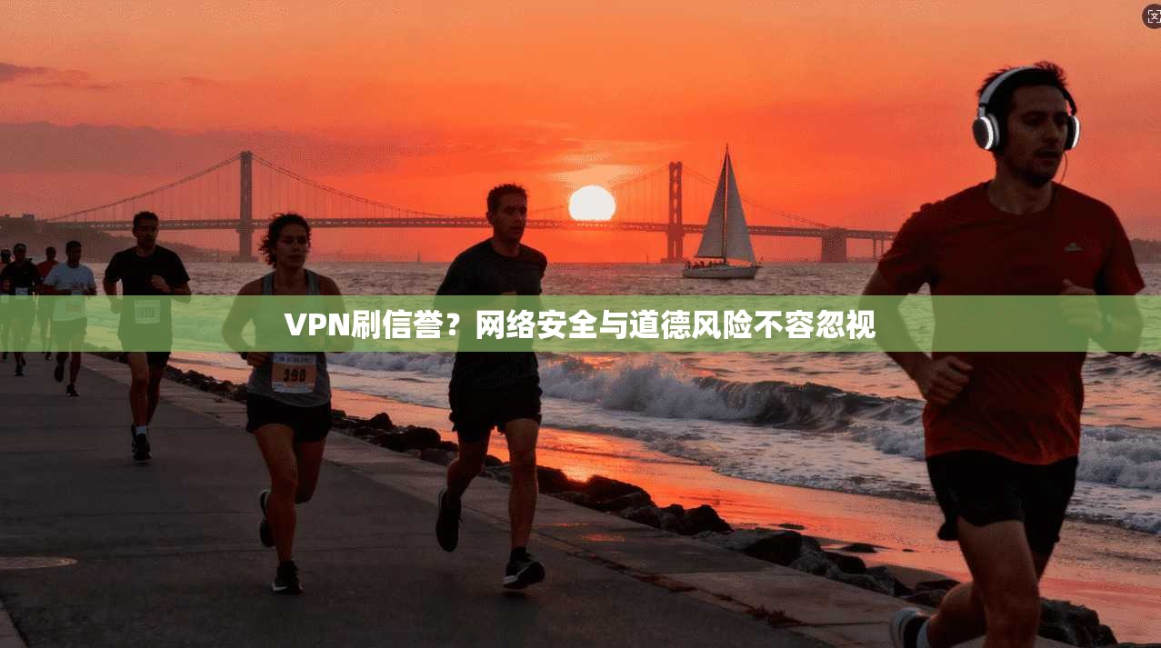 VPN刷信誉？网络安全与道德风险不容忽视