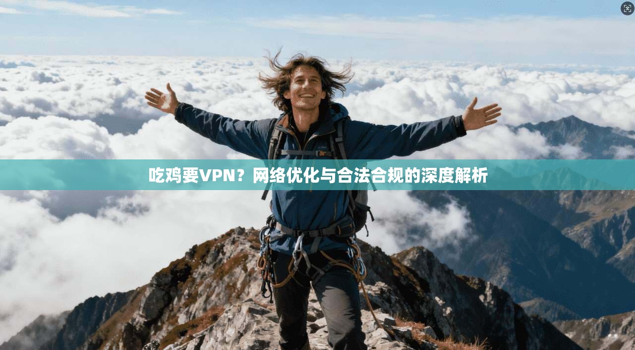 吃鸡要VPN?网络优化与合法合规的深度解析