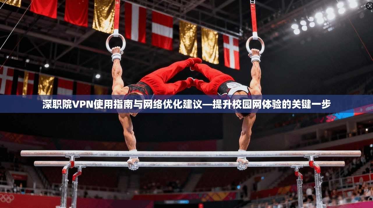 深职院VPN使用指南与网络优化建议—提升校园网体验的关键一步