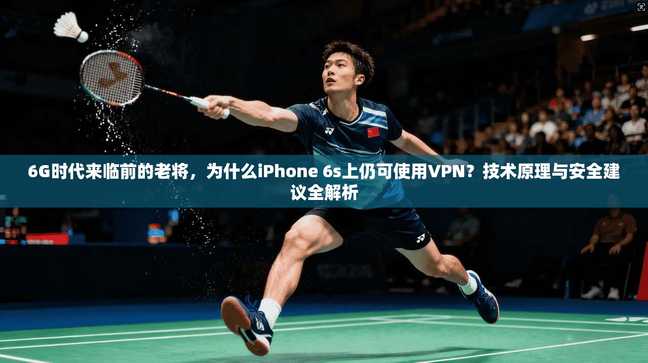 6G时代来临前的老将，为什么iPhone 6s上仍可使用VPN？技术原理与安全建议全解析