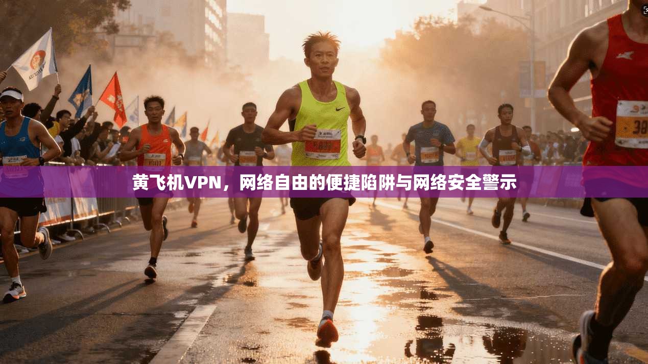 黄飞机VPN，网络自由的便捷陷阱与网络安全警示