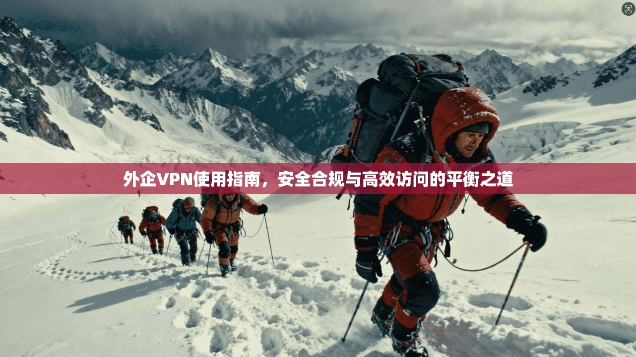 外企VPN使用指南，安全合规与高效访问的平衡之道