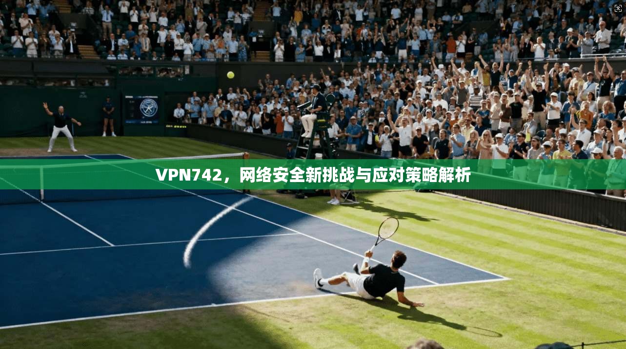 VPN742，网络安全新挑战与应对策略解析