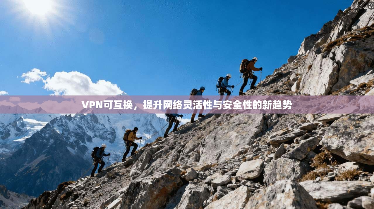 VPN可互换，提升网络灵活性与安全性的新趋势