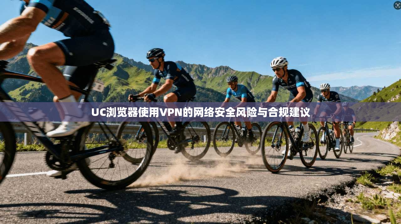 UC浏览器使用VPN的网络安全风险与合规建议