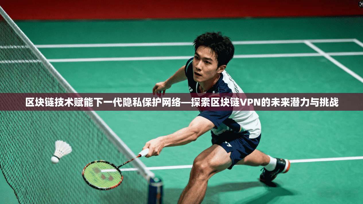 区块链技术赋能下一代隐私保护网络—探索区块链VPN的未来潜力与挑战