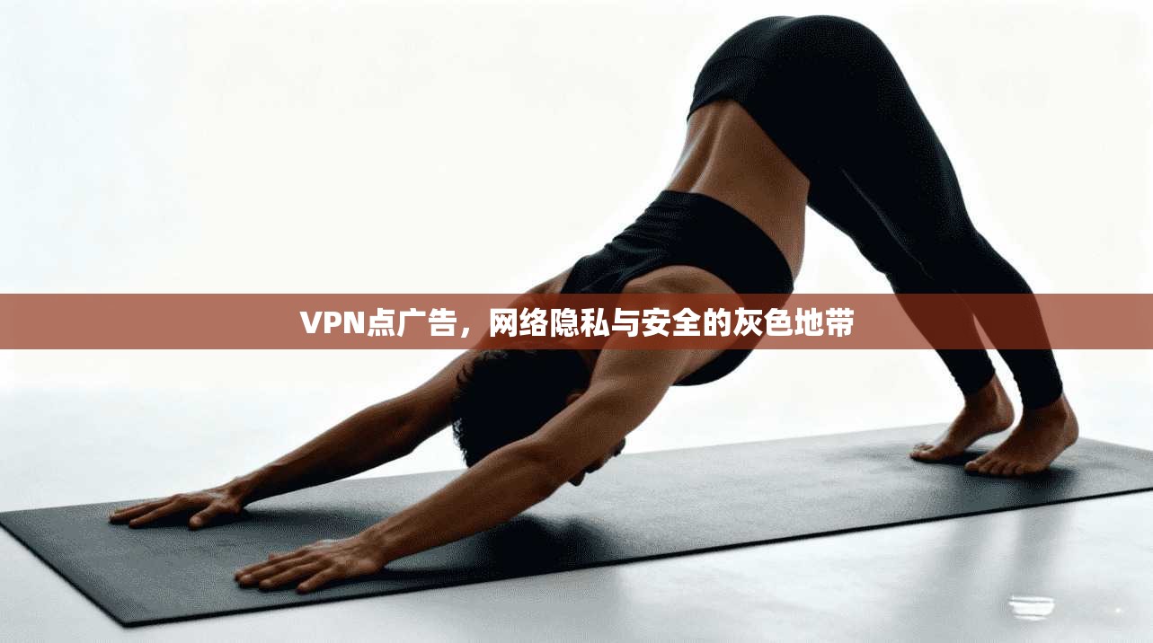 VPN点广告,网络隐私与安全的灰色地带