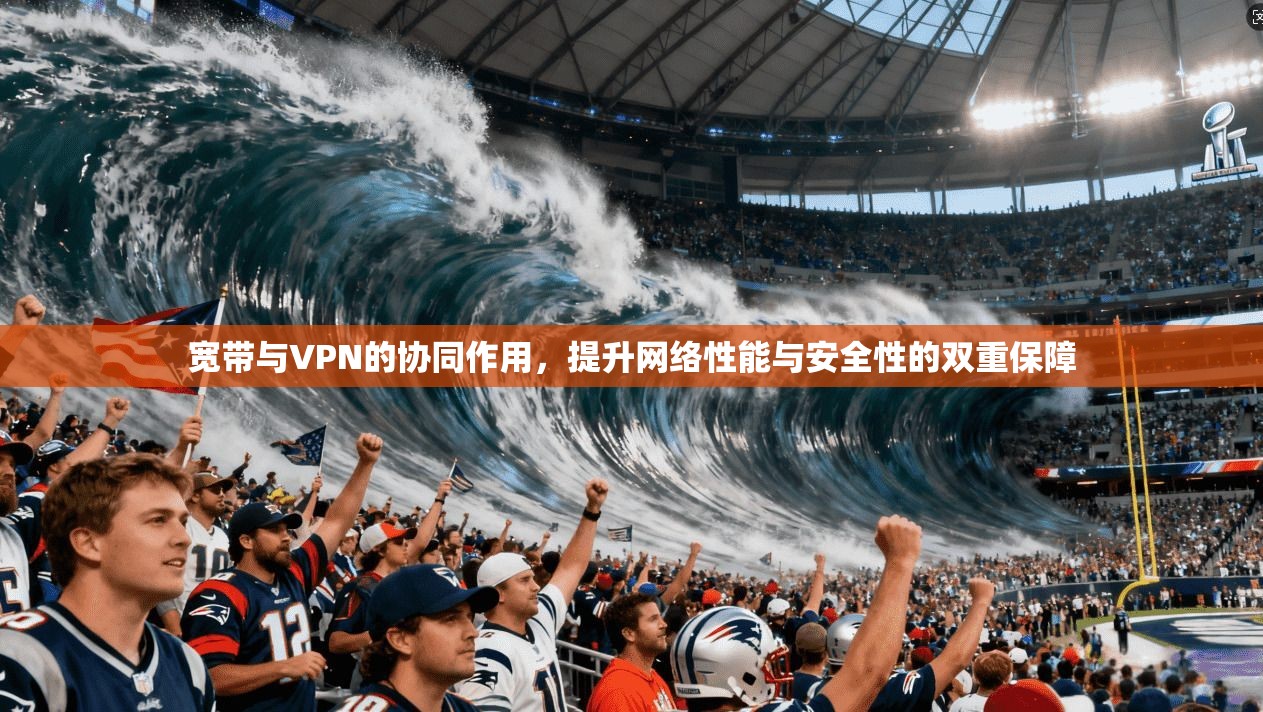 宽带与VPN的协同作用，提升网络性能与安全性的双重保障