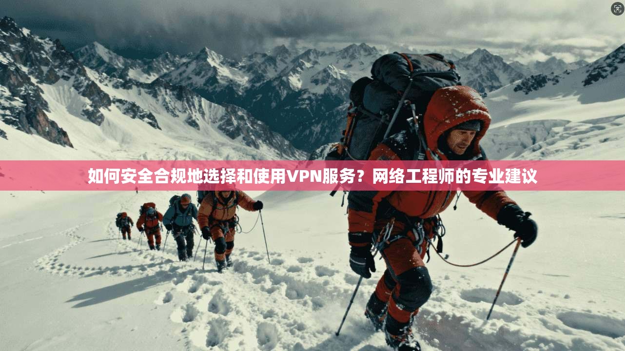 如何安全合规地选择和使用VPN服务？网络工程师的专业建议
