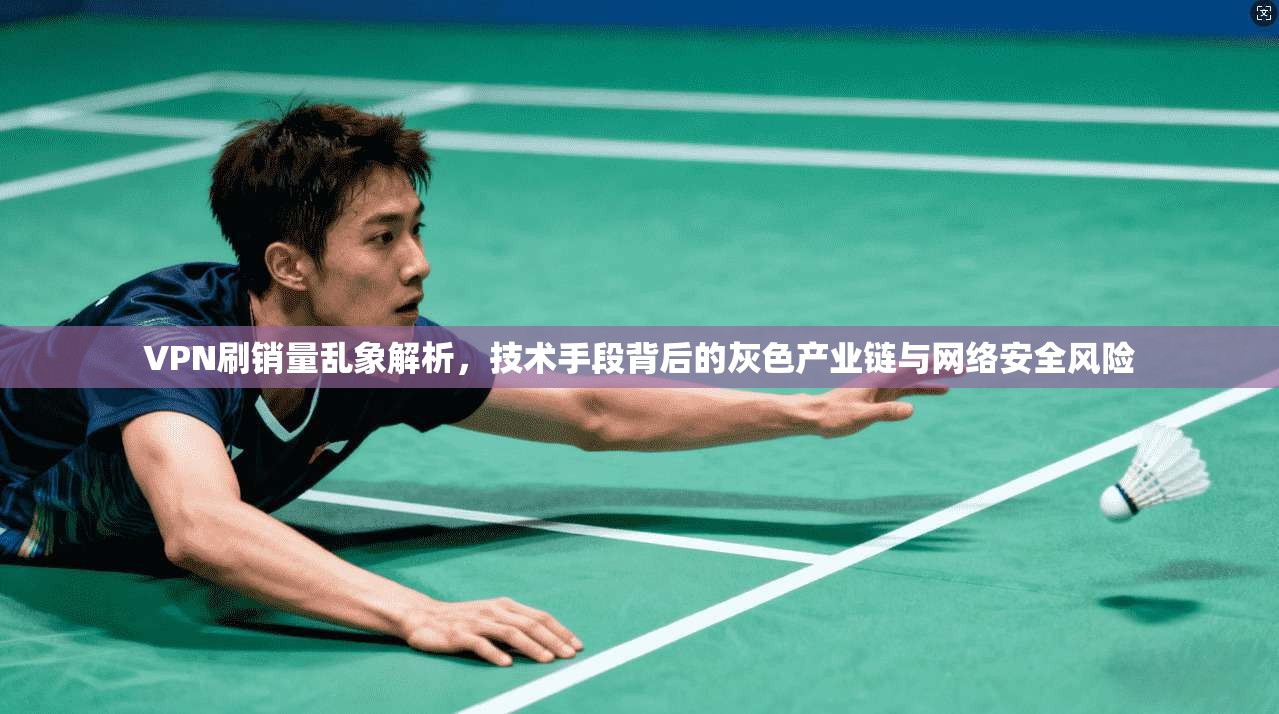 VPN刷销量乱象解析，技术手段背后的灰色产业链与网络安全风险