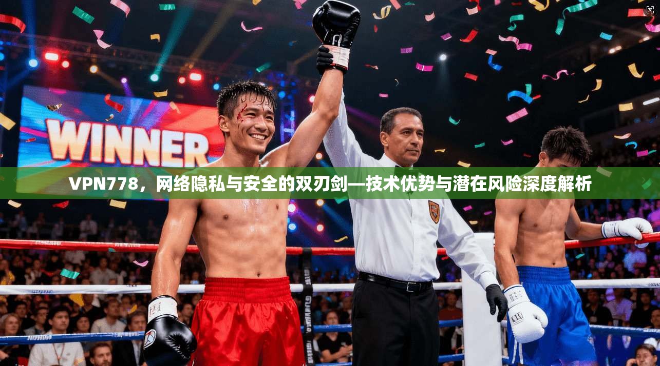 VPN778，网络隐私与安全的双刃剑—技术优势与潜在风险深度解析