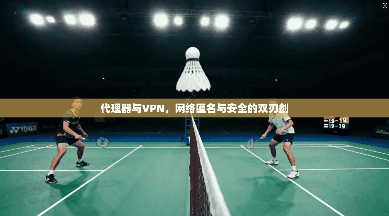 代理器与VPN，网络匿名与安全的双刃剑