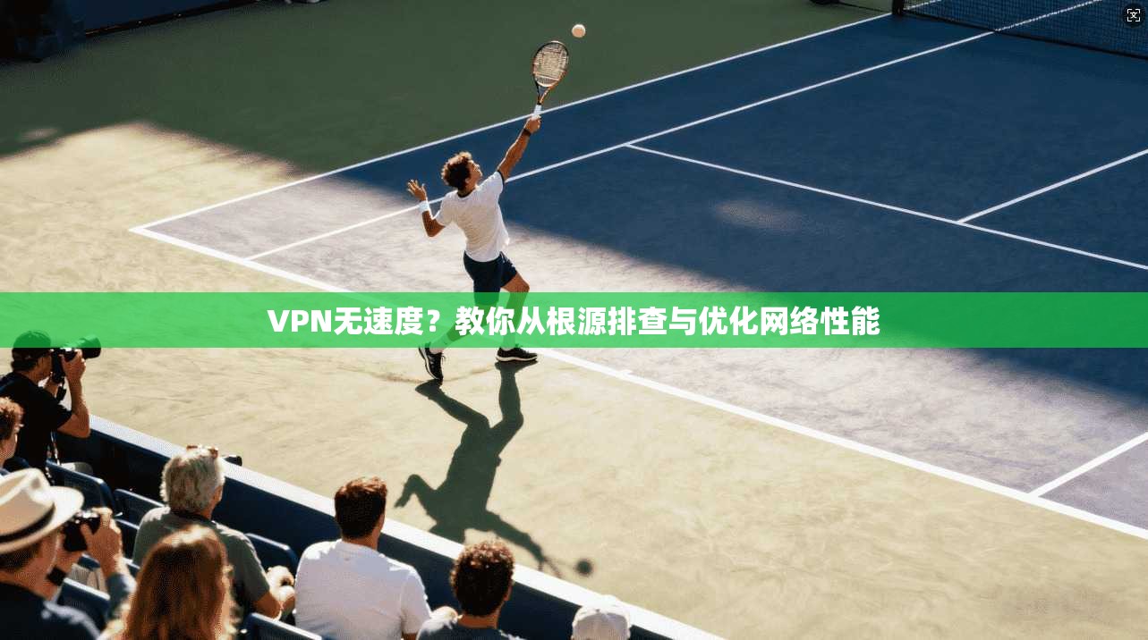 VPN无速度？教你从根源排查与优化网络性能