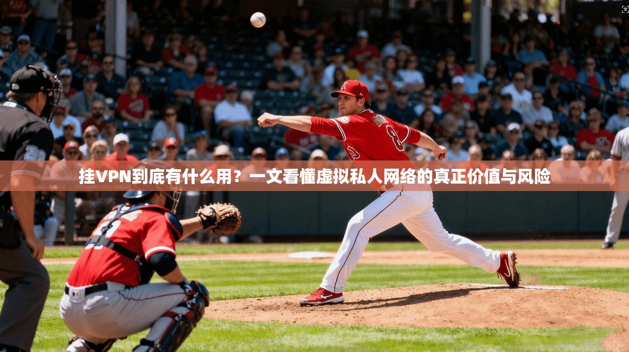 挂VPN到底有什么用？一文看懂虚拟私人网络的真正价值与风险