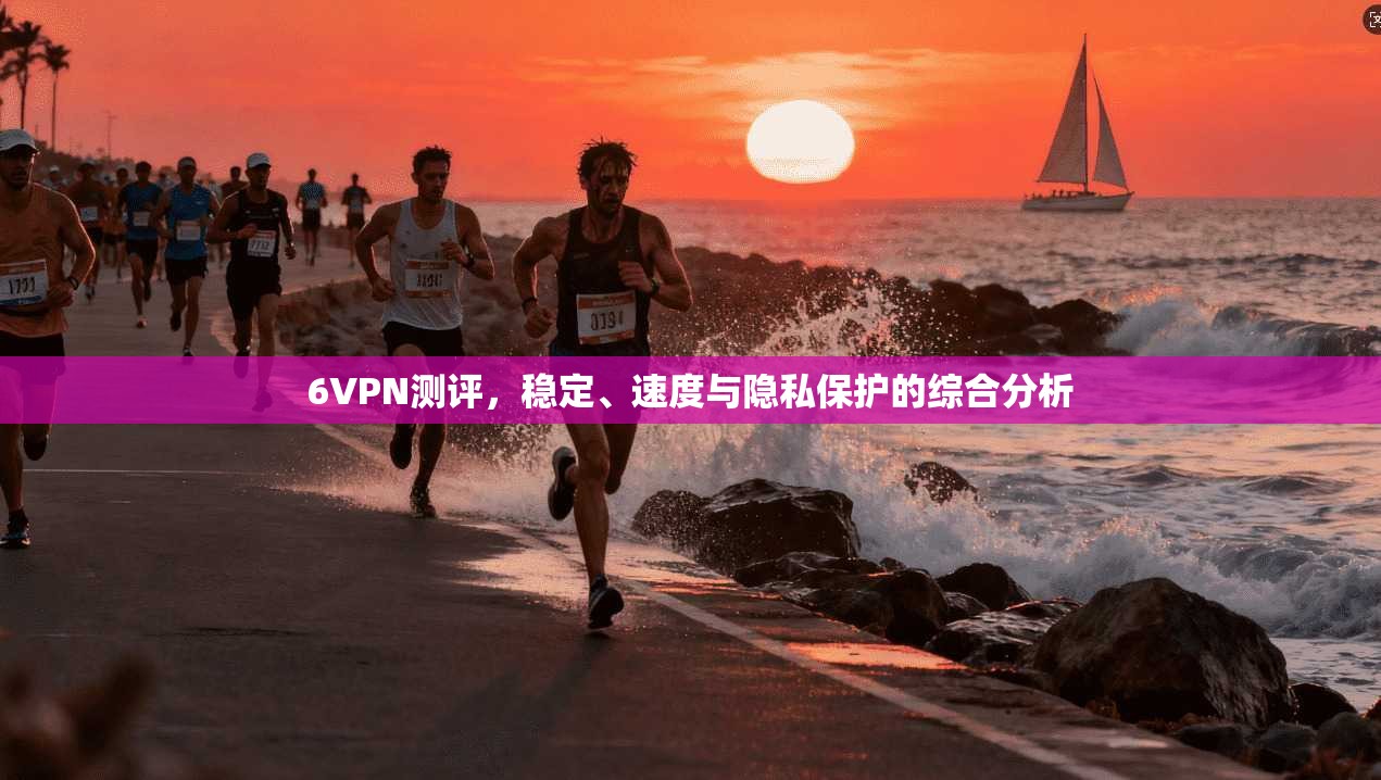 6VPN测评，稳定、速度与隐私保护的综合分析