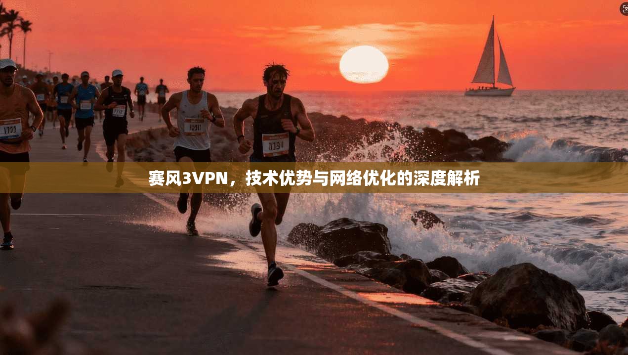 赛风3VPN,技术优势与网络优化的深度解析