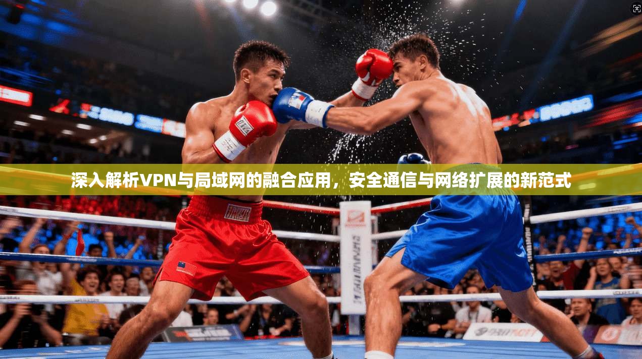 深入解析VPN与局域网的融合应用，安全通信与网络扩展的新范式