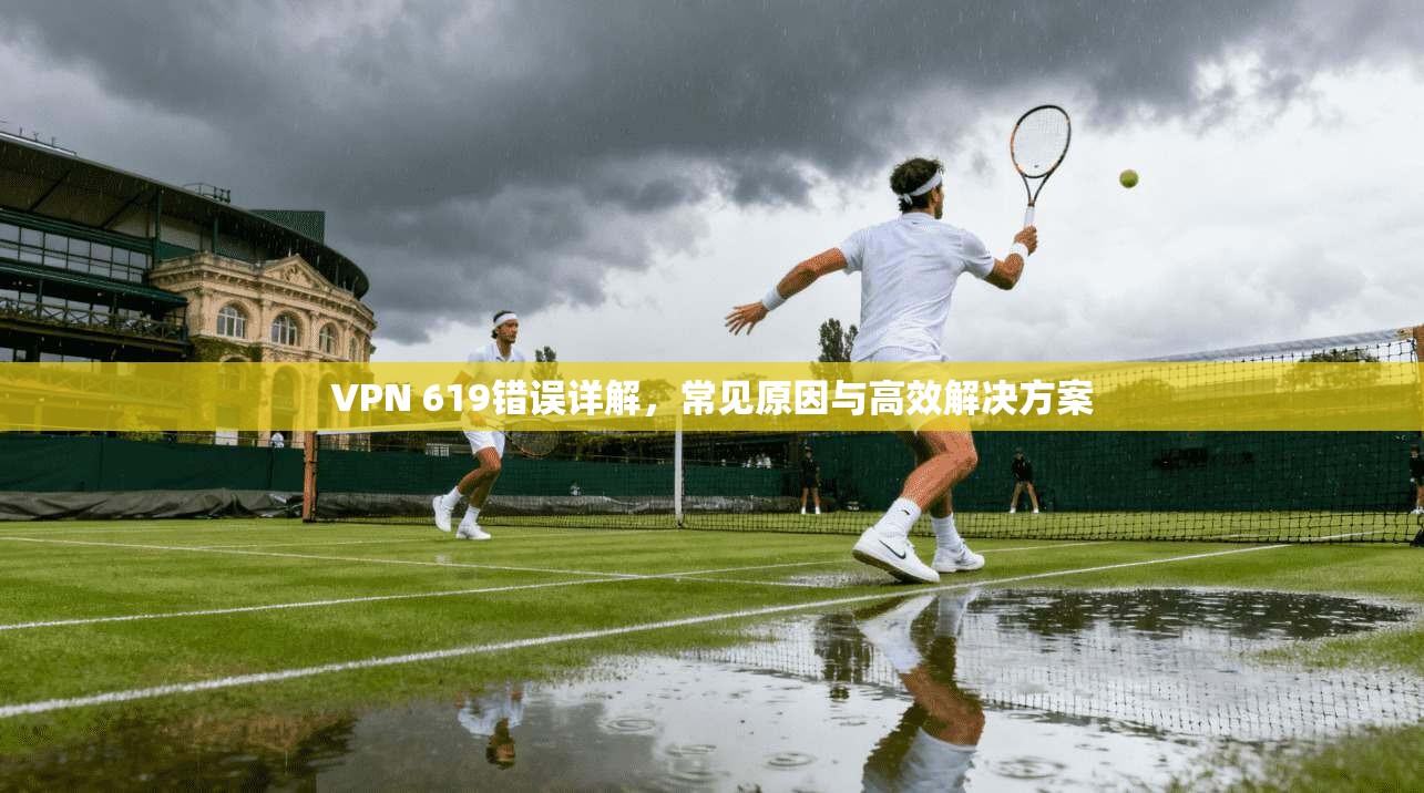 VPN 619错误详解,常见原因与高效解决方案