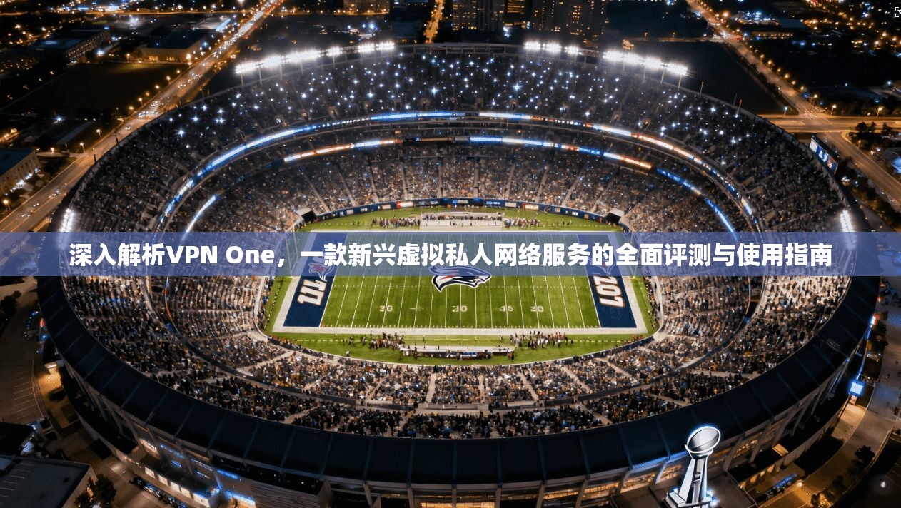 深入解析VPN One，一款新兴虚拟私人网络服务的全面评测与使用指南