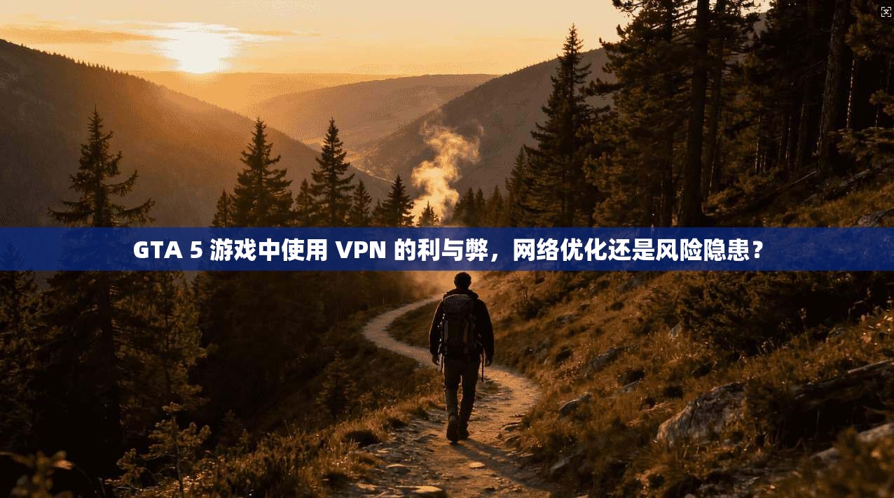 GTA 5 游戏中使用 VPN 的利与弊，网络优化还是风险隐患？