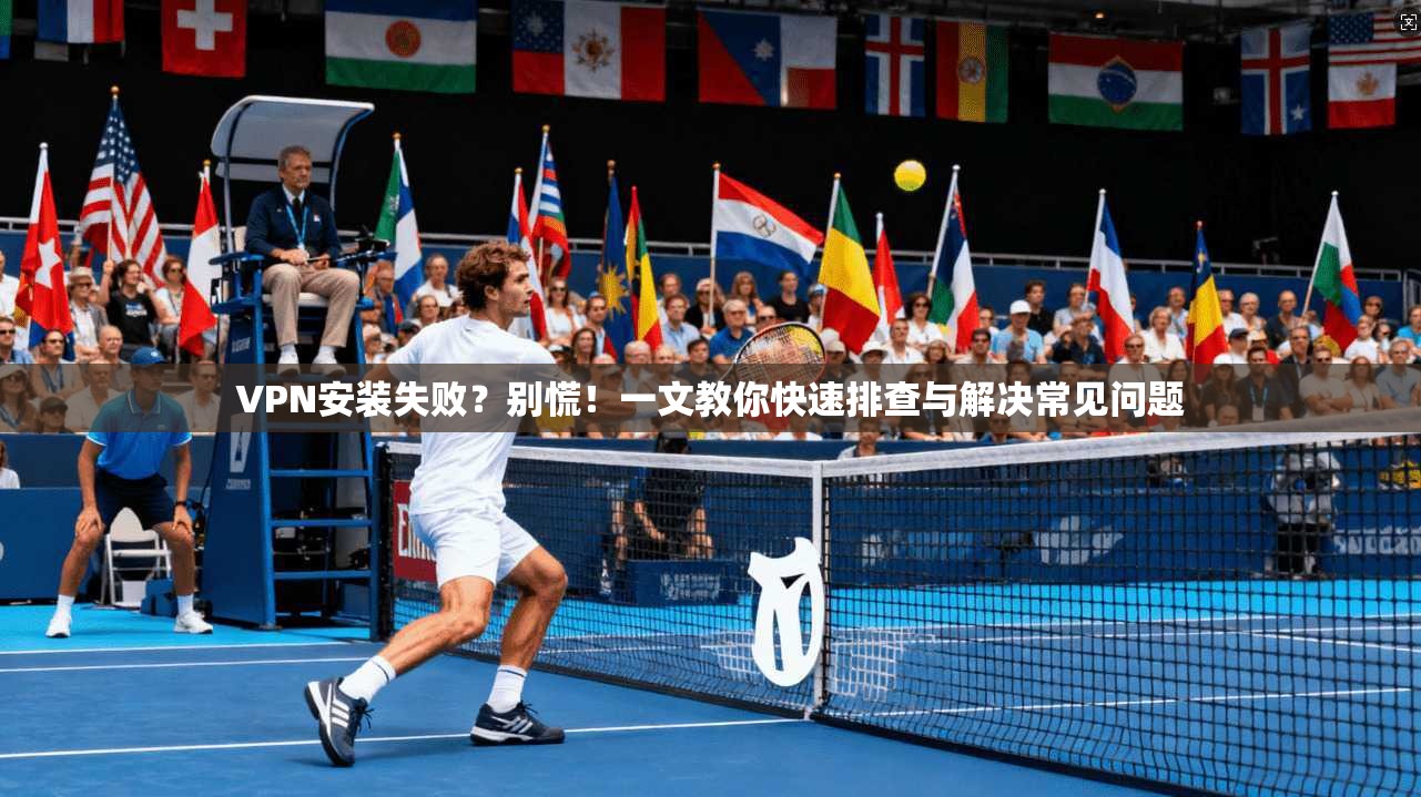 VPN安装失败？别慌！一文教你快速排查与解决常见问题