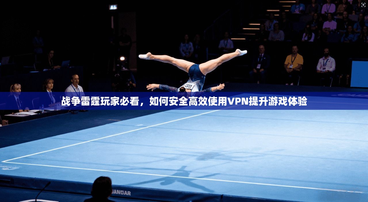 战争雷霆玩家必看，如何安全高效使用VPN提升游戏体验