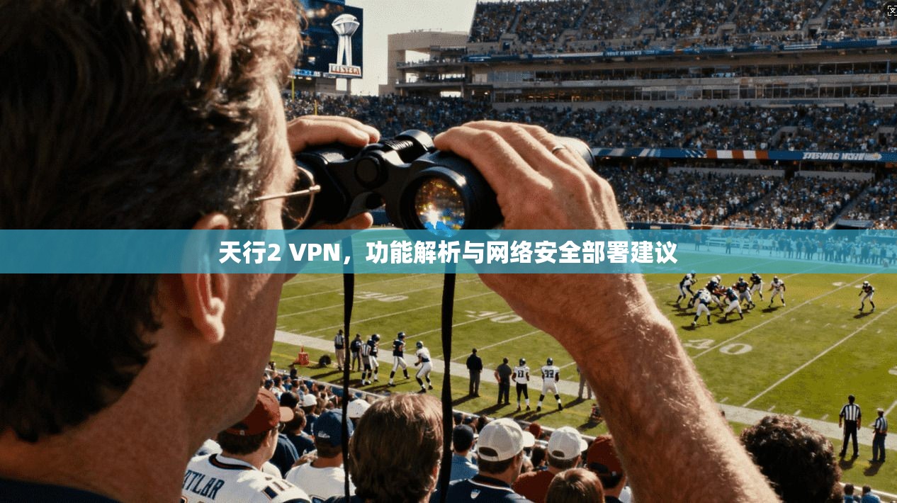 天行2 VPN，功能解析与网络安全部署建议