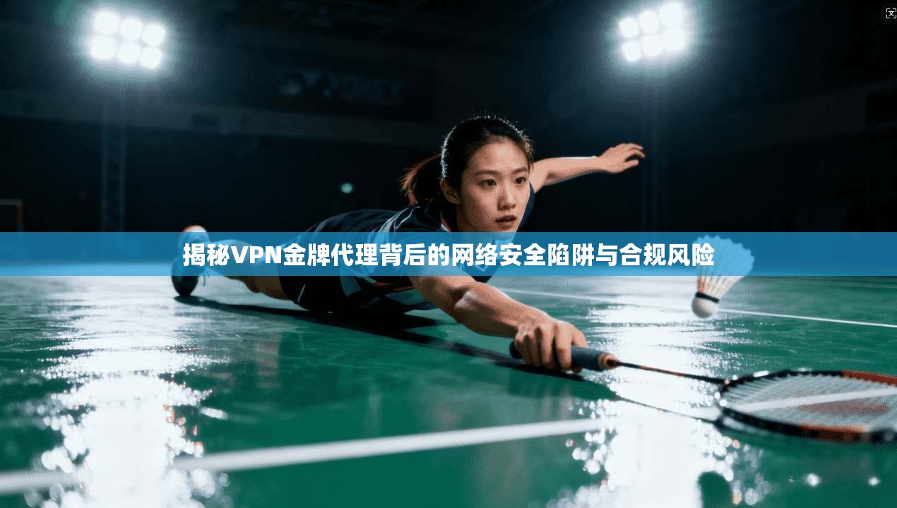 揭秘VPN金牌代理背后的网络安全陷阱与合规风险