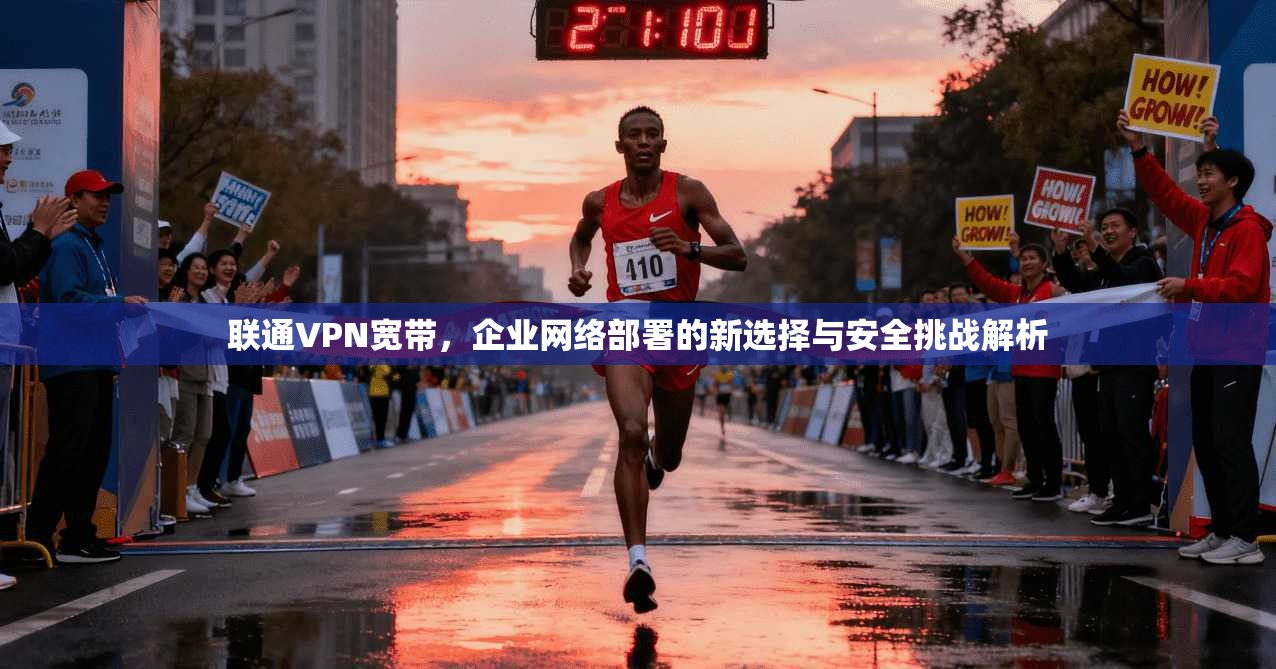 联通VPN宽带，企业网络部署的新选择与安全挑战解析
