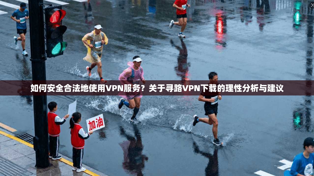 如何安全合法地使用VPN服务？关于寻路VPN下载的理性分析与建议