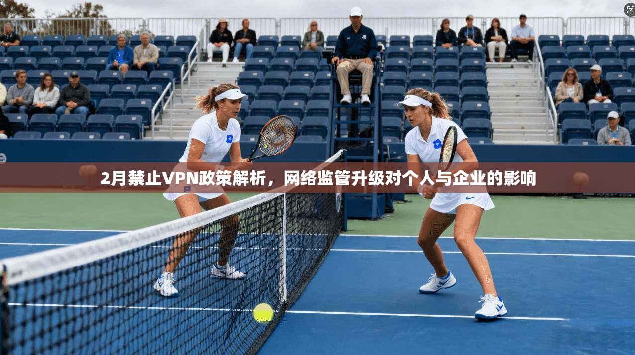 2月禁止VPN政策解析，网络监管升级对个人与企业的影响