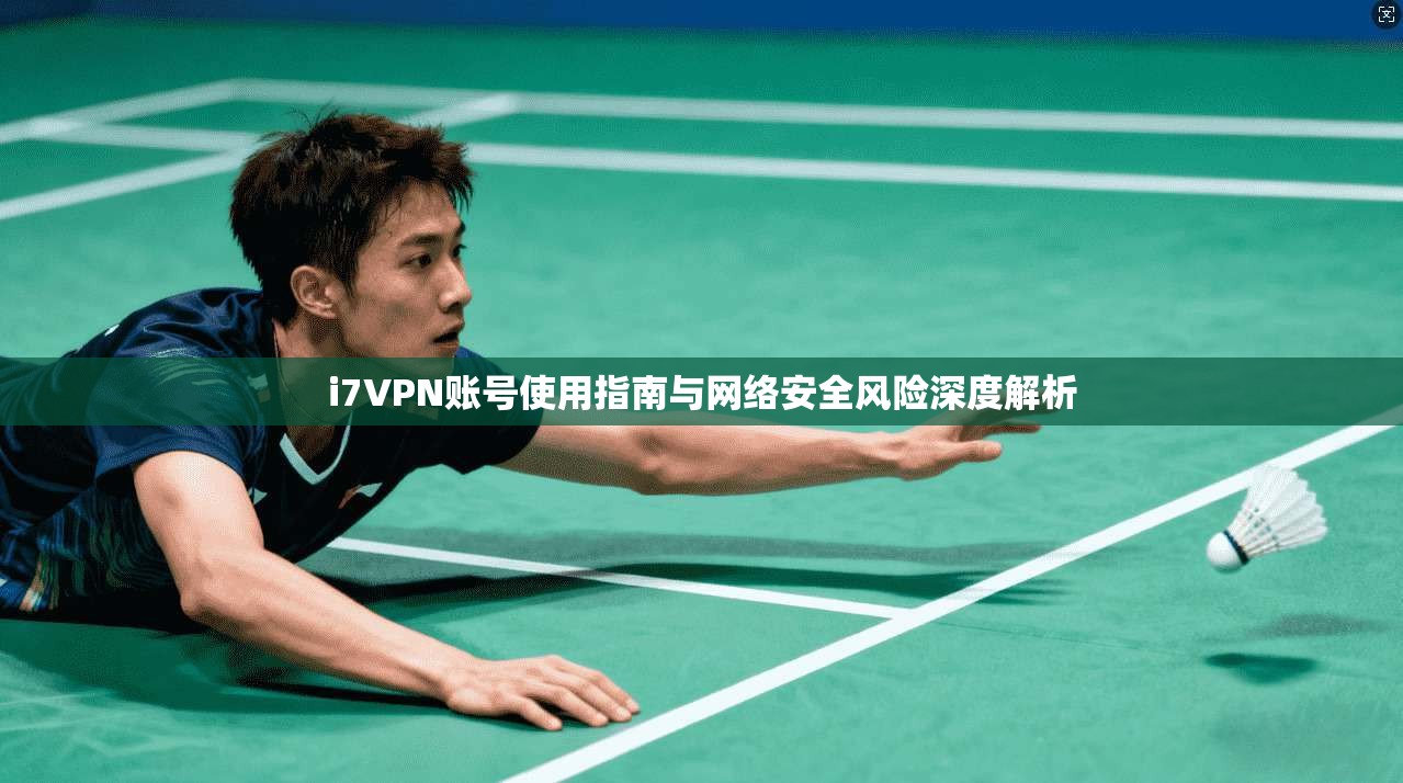 i7VPN账号使用指南与网络安全风险深度解析